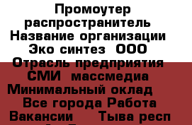 Промоутер-распространитель › Название организации ­ Эко-синтез, ООО › Отрасль предприятия ­ СМИ, массмедиа › Минимальный оклад ­ 1 - Все города Работа » Вакансии   . Тыва респ.,Ак-Довурак г.